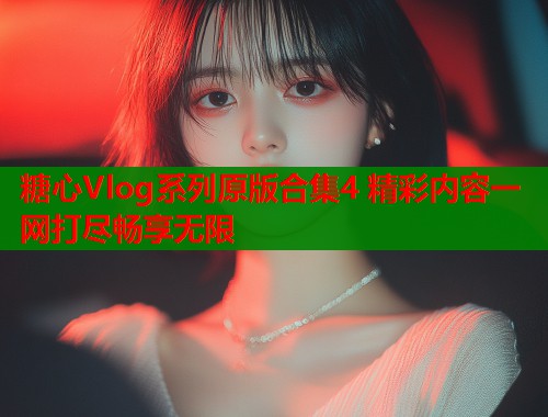 糖心Vlog系列原版合集4 精彩内容一网打尽畅享无限
