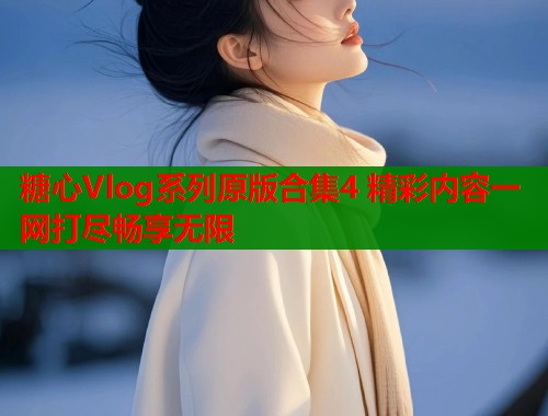 糖心Vlog系列原版合集4 精彩内容一网打尽畅享无限  第2张