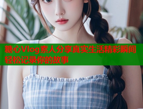 糖心Vlog素人分享真实生活精彩瞬间轻松记录你的故事  第1张