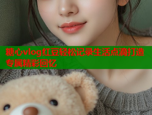 糖心vlog红豆轻松记录生活点滴打造专属精彩回忆