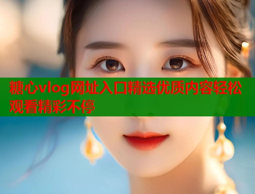糖心vlog网址入口精选优质内容轻松观看精彩不停