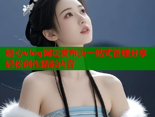 糖心vlog网址发布页一站式管理分享轻松创作精彩内容