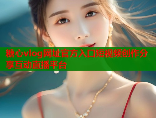 糖心vlog网址官方入口短视频创作分享互动直播平台