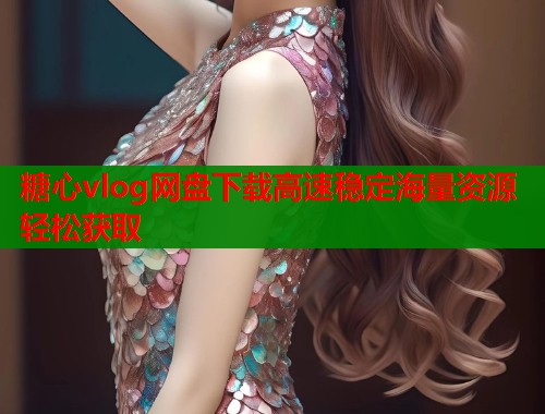 糖心vlog网盘下载高速稳定海量资源轻松获取
