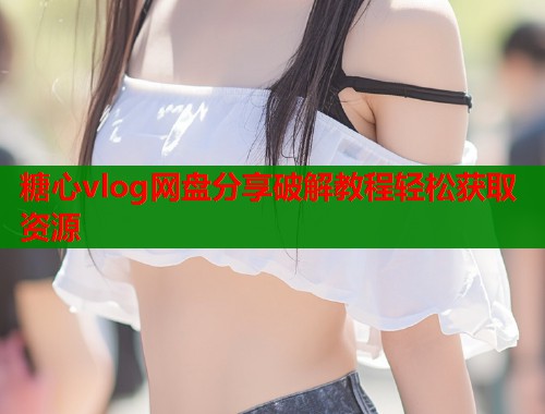 糖心vlog网盘分享破解教程轻松获取资源