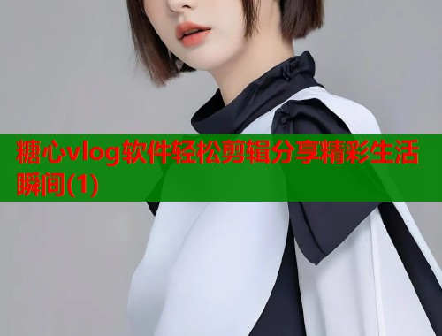 糖心vlog软件轻松剪辑分享精彩生活瞬间(1)
