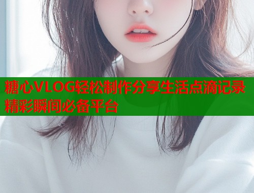 糖心VLOG轻松制作分享生活点滴记录精彩瞬间必备平台  第2张