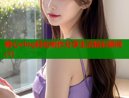 糖心vlog轻松制作分享生活精彩瞬间(1)  第2张