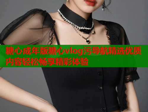 糖心成年版糖心vlog污导航精选优质内容轻松畅享精彩体验  第2张