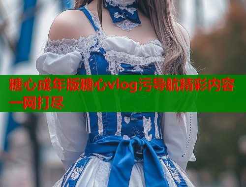 糖心成年版糖心vlog污导航精彩内容一网打尽  第2张
