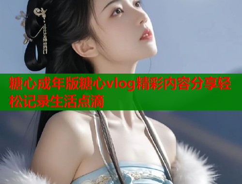 糖心成年版糖心vlog精彩内容分享轻松记录生活点滴  第2张