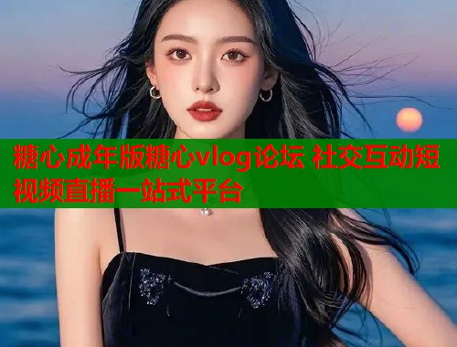糖心成年版糖心vlog论坛 社交互动短视频直播一站式平台