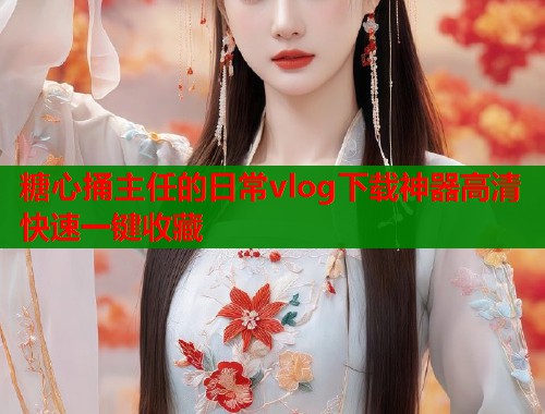 糖心捅主任的日常vlog下载神器高清快速一键收藏