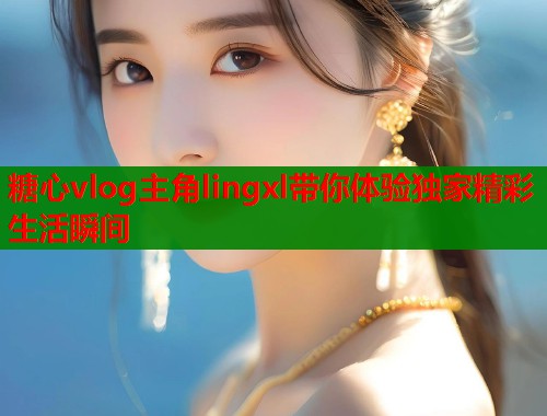 糖心vlog主角lingxl带你体验独家精彩生活瞬间  第2张