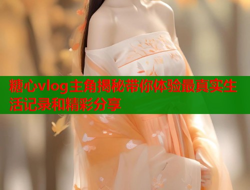 糖心vlog主角揭秘带你体验最真实生活记录和精彩分享  第1张