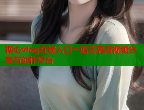 糖心vlog在线入口一站式高清视频分享与创作平台