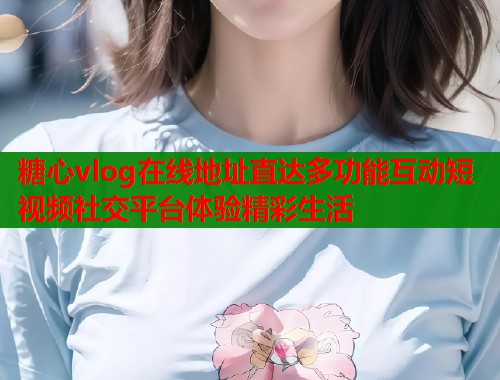 糖心vlog在线地址直达多功能互动短视频社交平台体验精彩生活