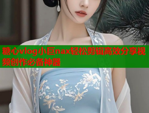 糖心vlog小巨nax轻松剪辑高效分享视频创作必备神器