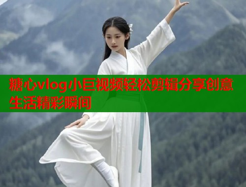 糖心vlog小巨视频轻松剪辑分享创意生活精彩瞬间