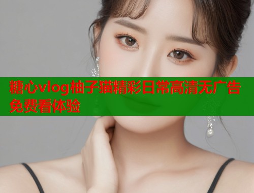 糖心vlog柚子猫精彩日常高清无广告免费看体验
