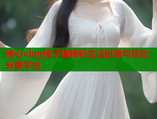 糖心vlog柚子猫精彩生活记录与互动分享平台