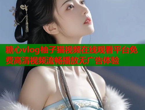 糖心vlog柚子猫视频在线观看平台免费高清视频流畅播放无广告体验