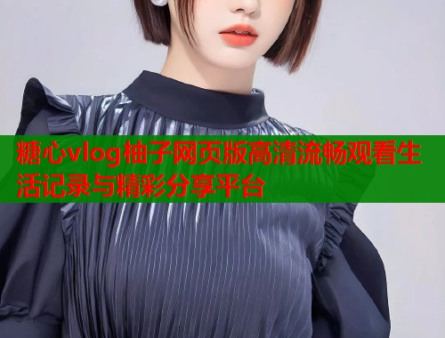 糖心vlog柚子网页版高清流畅观看生活记录与精彩分享平台