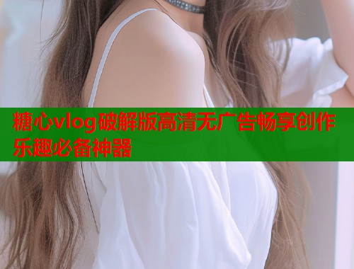 糖心vlog破解版高清无广告畅享创作乐趣必备神器  第2张