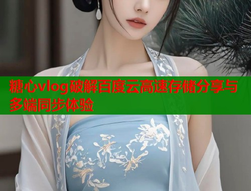 糖心vlog破解百度云高速存储分享与多端同步体验