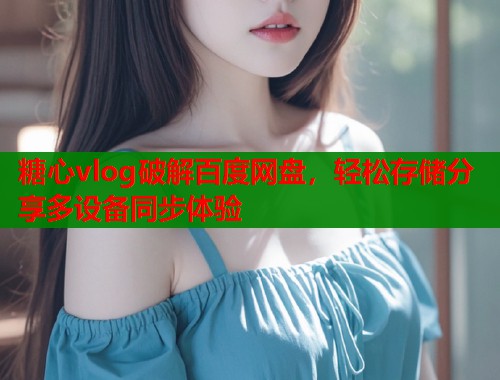 糖心vlog破解百度网盘，轻松存储分享多设备同步体验  第2张