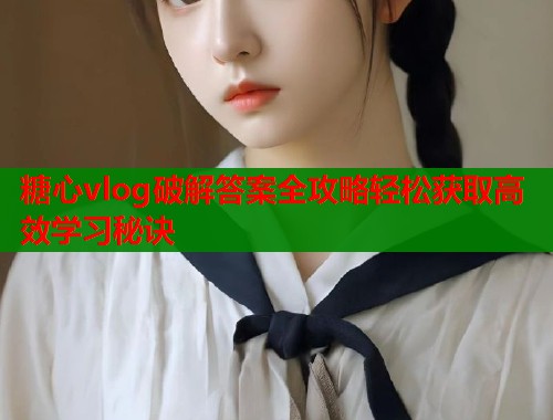 糖心vlog破解答案全攻略轻松获取高效学习秘诀
