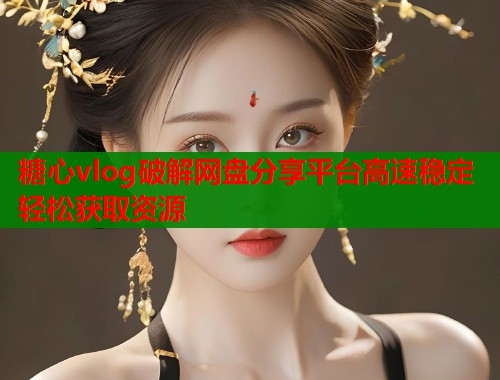 糖心vlog破解网盘分享平台高速稳定轻松获取资源