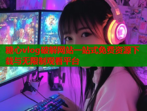 糖心vlog破解网站一站式免费资源下载与无限制观看平台