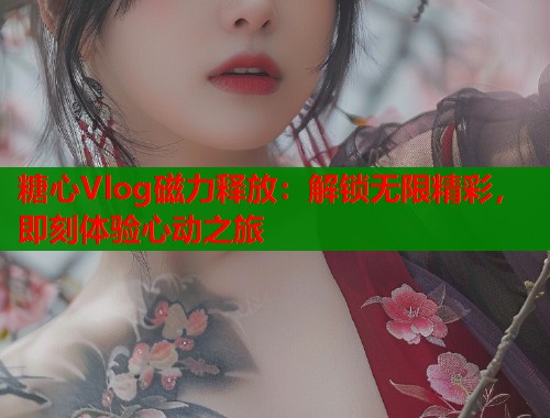 糖心Vlog磁力释放：解锁无限精彩，即刻体验心动之旅
