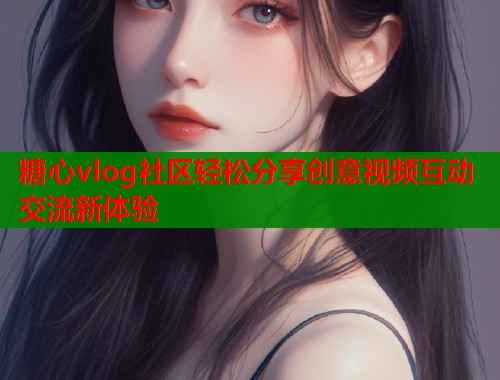 糖心vlog社区轻松分享创意视频互动交流新体验