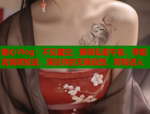 糖心Vlog：不见星空，解锁私密午夜，零距离情感放送，满足你的无限遐想，即刻进入