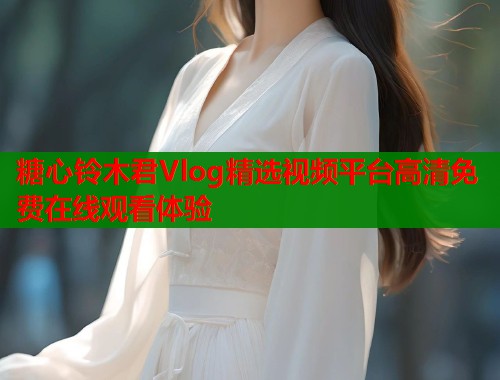 糖心铃木君Vlog精选视频平台高清免费在线观看体验