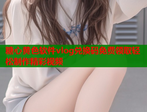 糖心黄色软件vlog兑换码免费领取轻松制作精彩视频  第2张