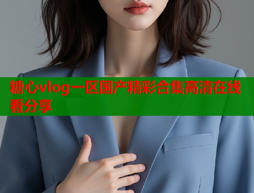 糖心vlog一区国产精彩合集高清在线看分享  第1张