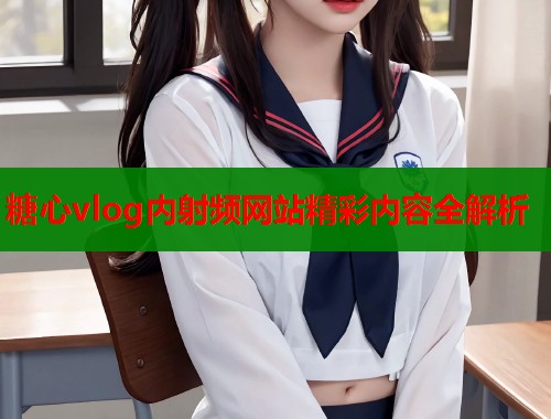 糖心vlog内射频网站精彩内容全解析