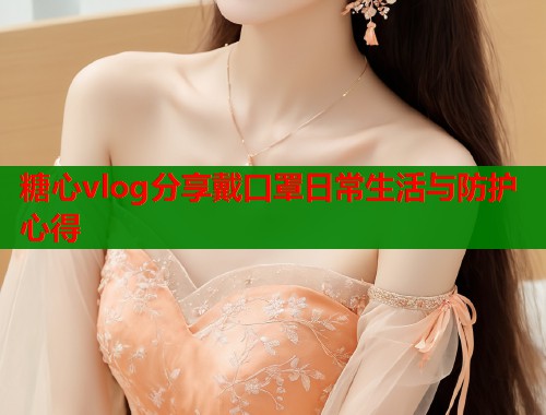 糖心vlog分享戴口罩日常生活与防护心得  第2张