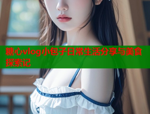 糖心vlog小包子日常生活分享与美食探索记  第1张