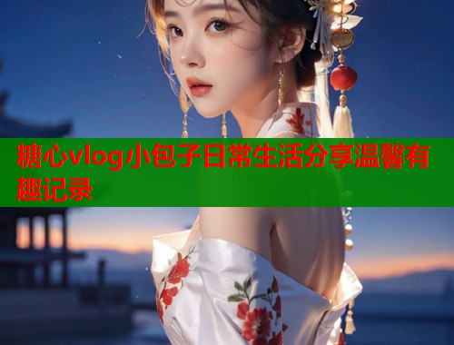 糖心vlog小包子日常生活分享温馨有趣记录  第1张