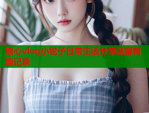 糖心vlog小包子日常生活分享温馨有趣记录  第2张