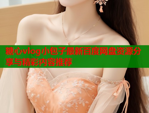 糖心vlog小包子最新百度网盘资源分享与精彩内容推荐  第1张