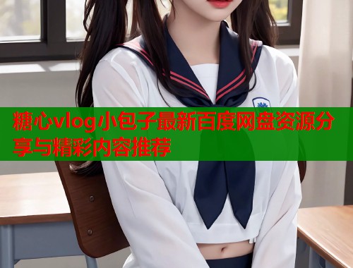 糖心vlog小包子最新百度网盘资源分享与精彩内容推荐  第2张