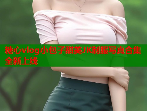 糖心vlog小包子甜美JK制服写真合集全新上线  第1张