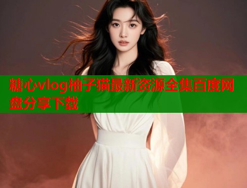 糖心vlog柚子猫最新资源全集百度网盘分享下载