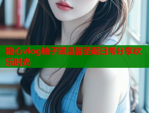 糖心vlog柚子猫温馨圣诞日常分享欢乐时光  第1张