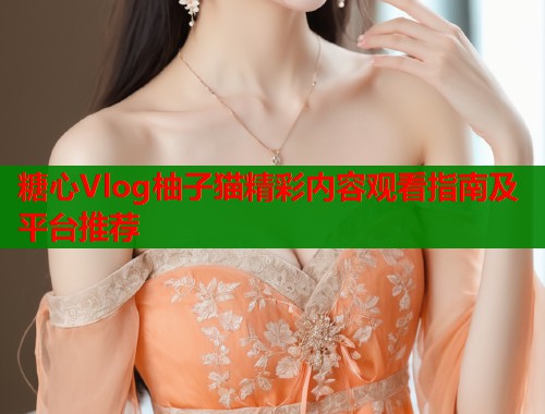 糖心Vlog柚子猫精彩内容观看指南及平台推荐  第2张